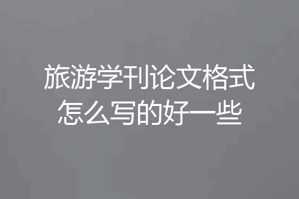 旅游学刊论文格式怎么写的好一些