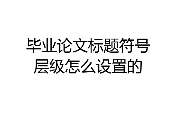 毕业论文标题符号层级怎么设置的