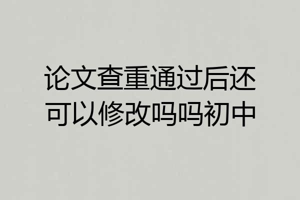 论文查重通过后还可以修改吗吗初中