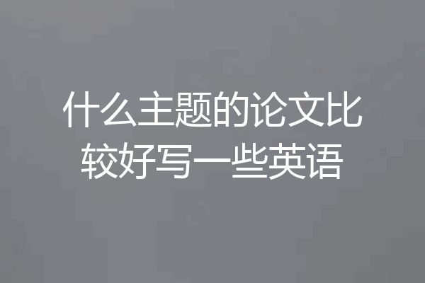 什么主题的论文比较好写一些英语