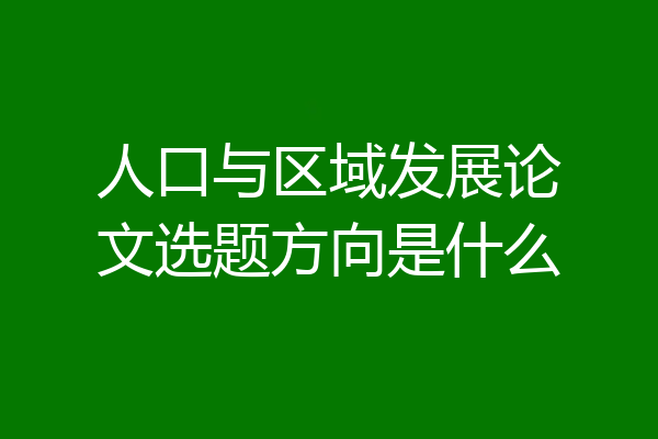 人口与区域发展论文选题方向是什么