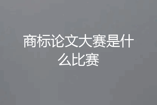 商标论文大赛是什么比赛