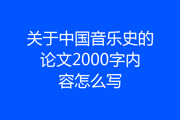 关于中国音乐史的论文2000字内容怎么写