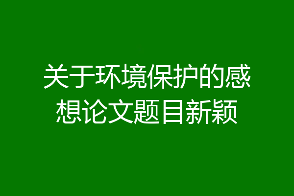 关于环境保护的感想论文题目新颖