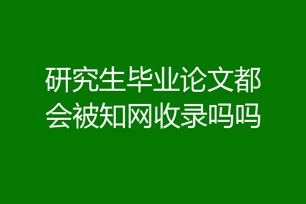 研究生毕业论文都会被知网收录吗吗