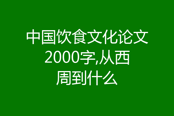 中国饮食文化论文2000字,从西周到什么