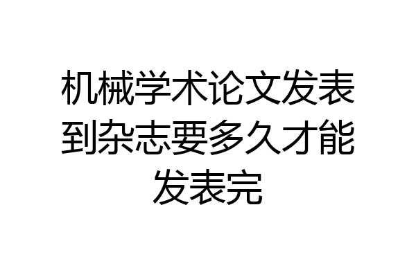 机械学术论文发表到杂志要多久才能发表完
