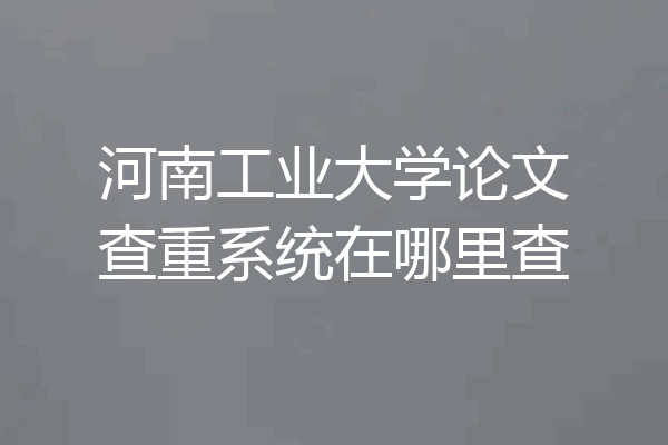 河南工业大学论文查重系统在哪里查