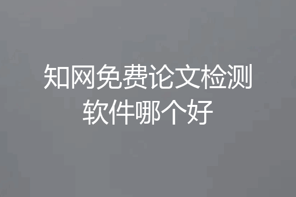 知网免费论文检测软件哪个好