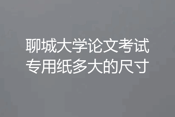 聊城大学论文考试专用纸多大的尺寸