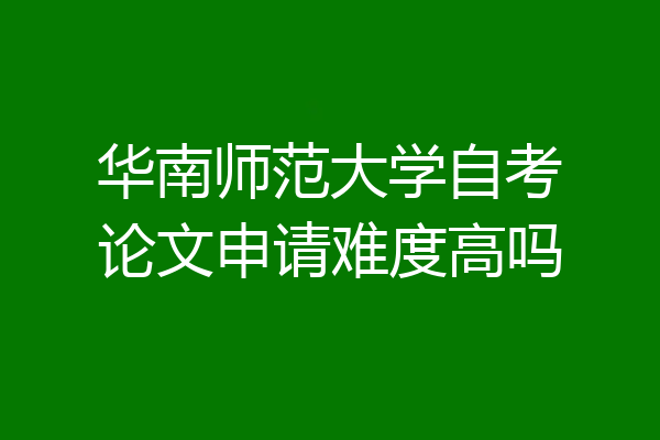 华南师范大学自考论文申请难度高吗