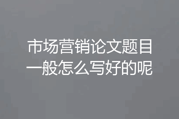 市场营销论文题目一般怎么写好的呢