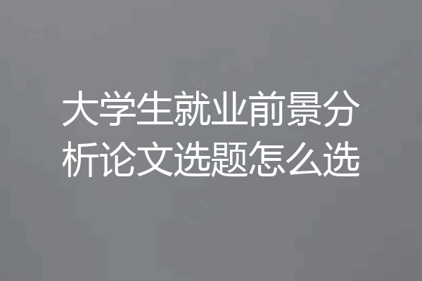 大学生就业前景分析论文选题怎么选