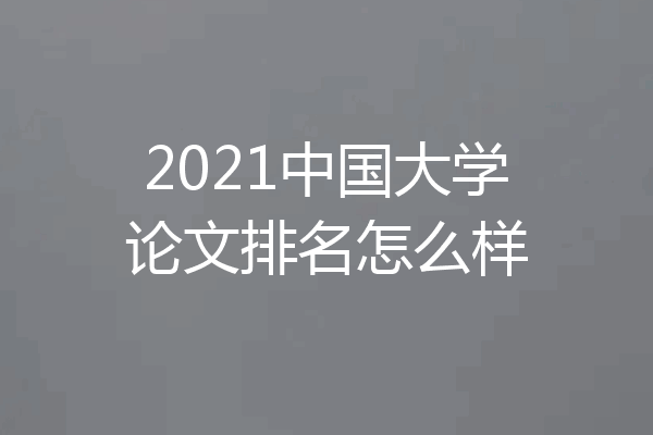 2021中国大学论文排名怎么样