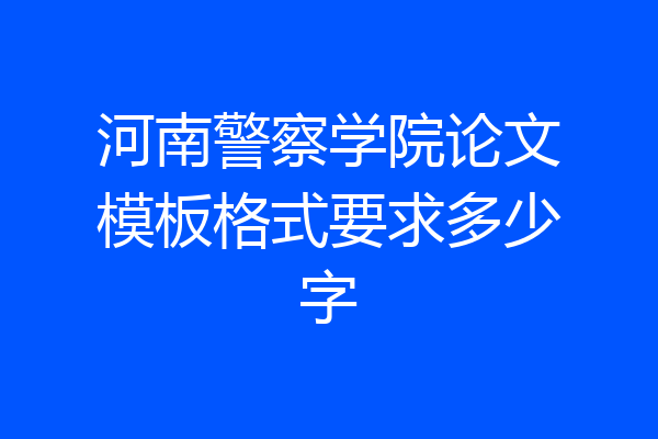 河南警察学院论文模板格式要求多少字