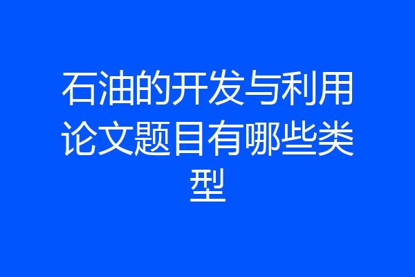 石油的开发与利用论文题目有哪些类型