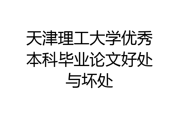 天津理工大学优秀本科毕业论文好处与坏处