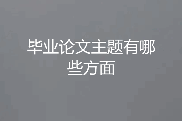 毕业论文主题有哪些方面