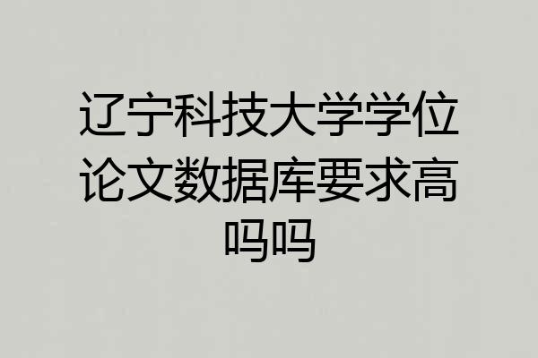 辽宁科技大学学位论文数据库要求高吗吗