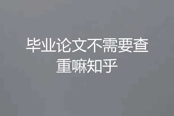 毕业论文不需要查重嘛知乎