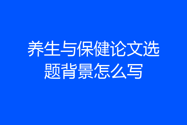 养生与保健论文选题背景怎么写