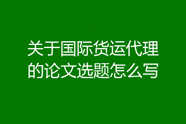 关于国际货运代理的论文选题怎么写