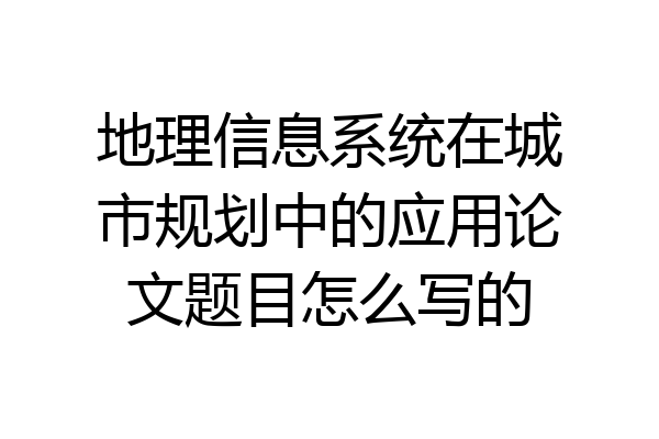 地理信息系统在城市规划中的应用论文题目怎么写的