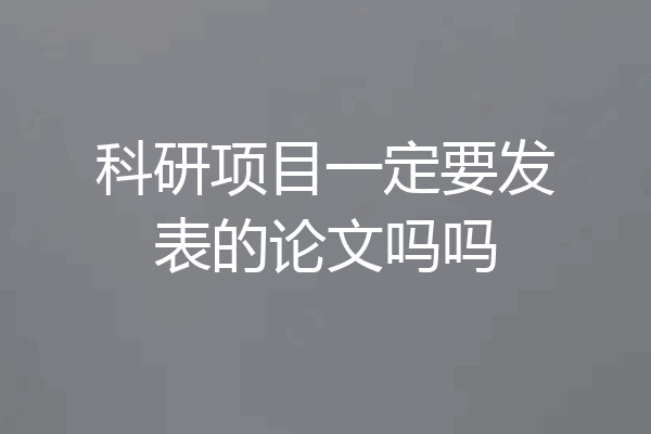 科研项目一定要发表的论文吗吗