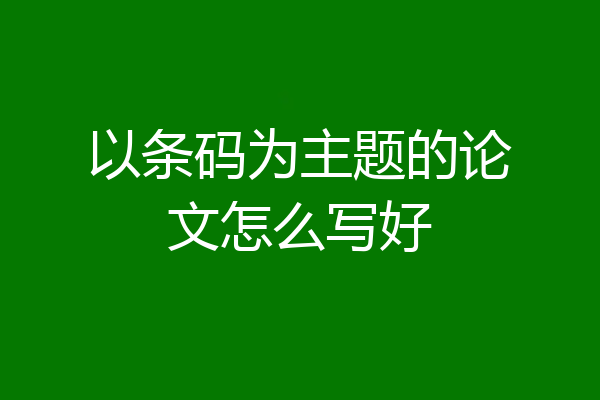 以条码为主题的论文怎么写好