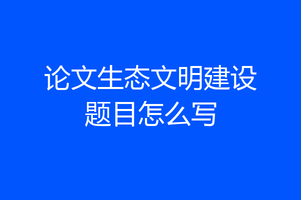 论文生态文明建设题目怎么写