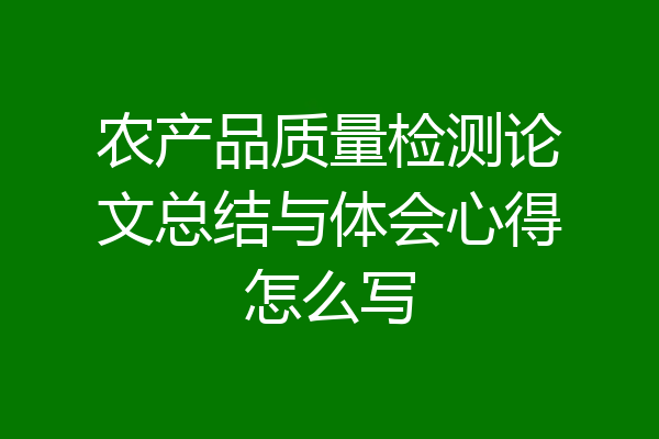 农产品质量检测论文总结与体会心得怎么写