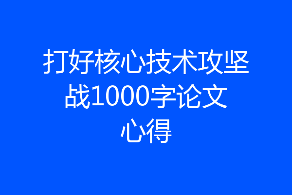 打好核心技术攻坚战1000字论文心得