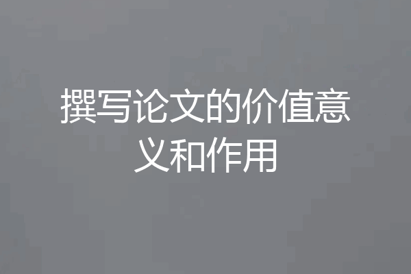 撰写论文的价值意义和作用