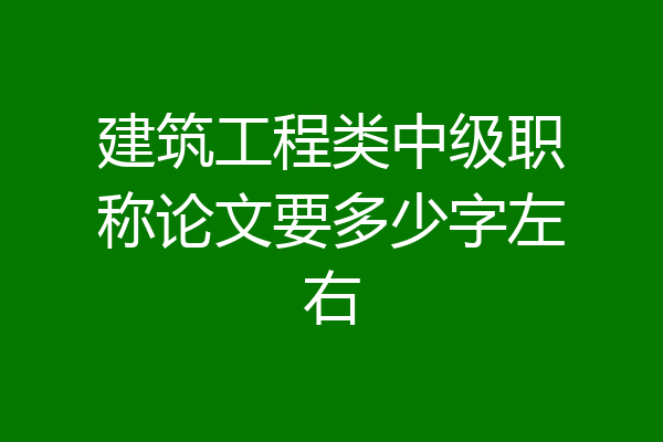 建筑工程类中级职称论文要多少字左右