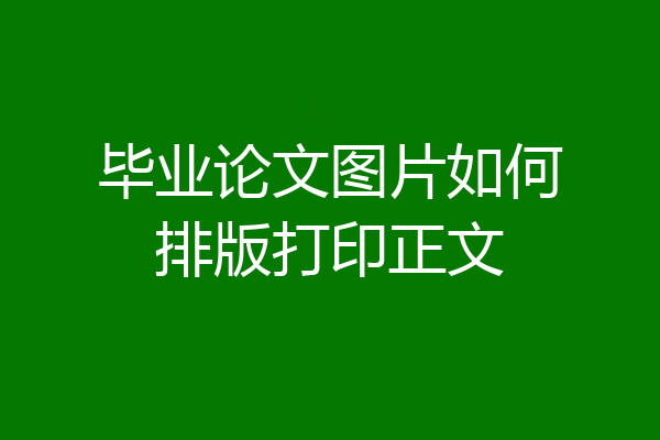 毕业论文图片如何排版打印正文