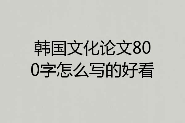 韩国文化论文800字怎么写的好看