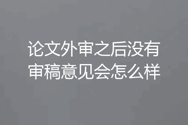 论文外审之后没有审稿意见会怎么样