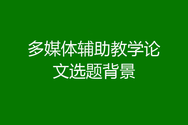 多媒体辅助教学论文选题背景