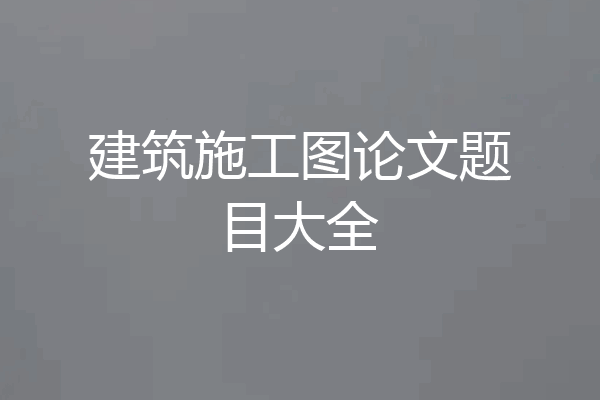 建筑施工图论文题目大全
