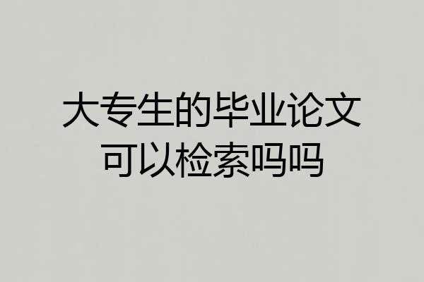 大专生的毕业论文可以检索吗吗
