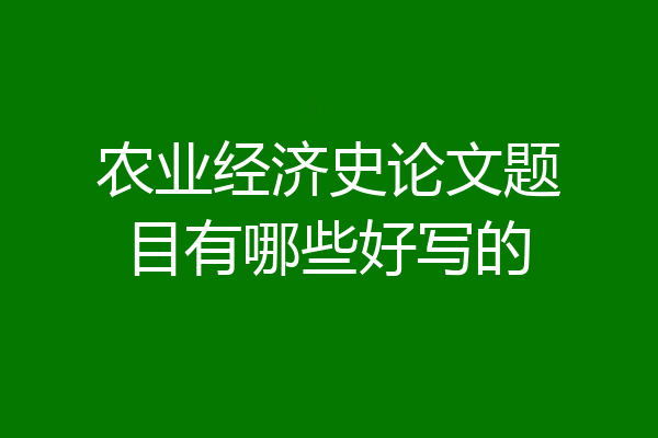 农业经济史论文题目有哪些好写的