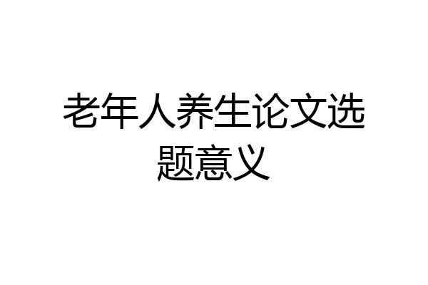 老年人养生论文选题意义