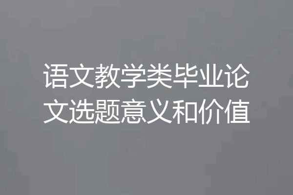 语文教学类毕业论文选题意义和价值