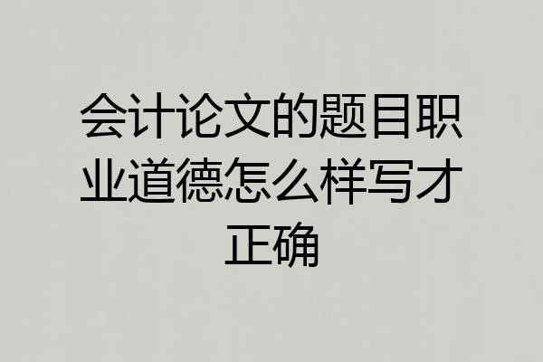 会计论文的题目职业道德怎么样写才正确