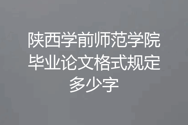 陕西学前师范学院毕业论文格式规定多少字