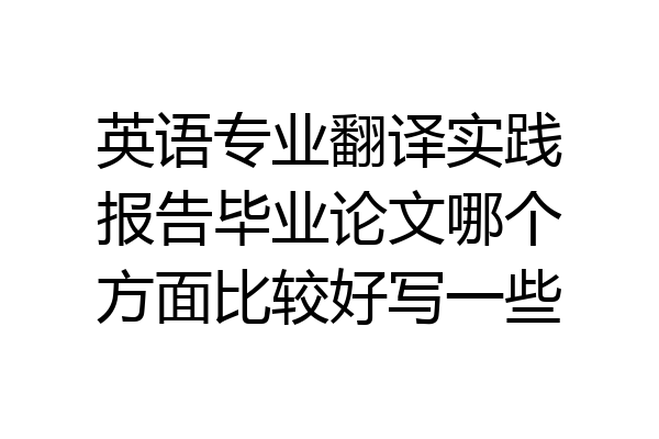 英语专业翻译实践报告毕业论文哪个方面比较好写一些