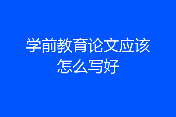 学前教育论文应该怎么写好