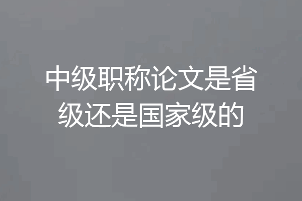 中级职称论文是省级还是国家级的