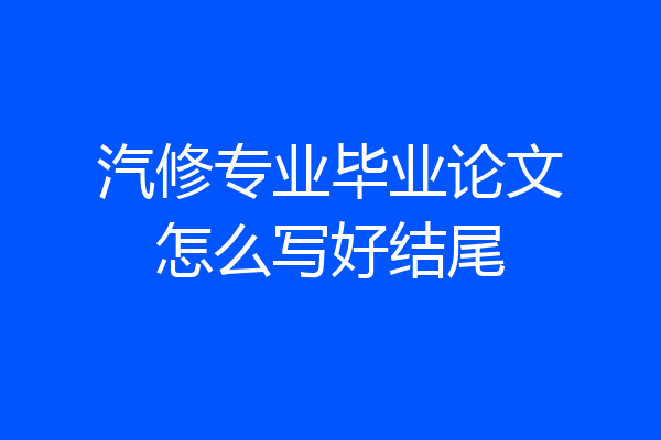 汽修专业毕业论文怎么写好结尾
