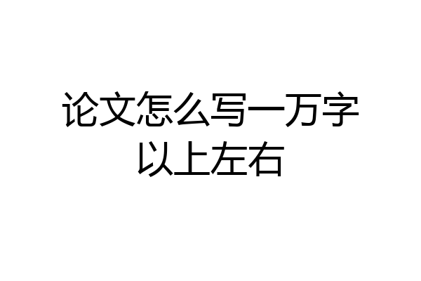 论文怎么写一万字以上左右